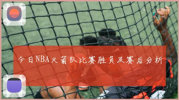 今日NBA火箭队比赛胜负及赛后分析