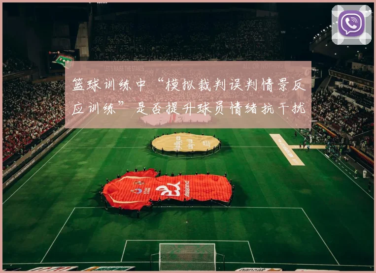 篮球训练中“模拟裁判误判情景反应训练”是否提升球员情绪抗干扰力