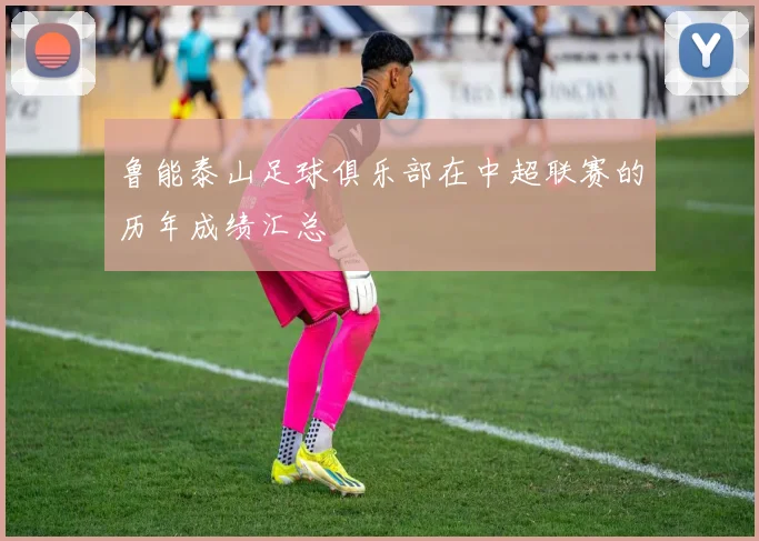 鲁能泰山足球俱乐部在中超联赛的历年成绩汇总