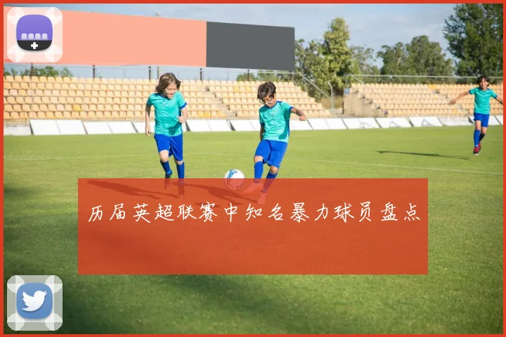 历届英超联赛中知名暴力球员盘点