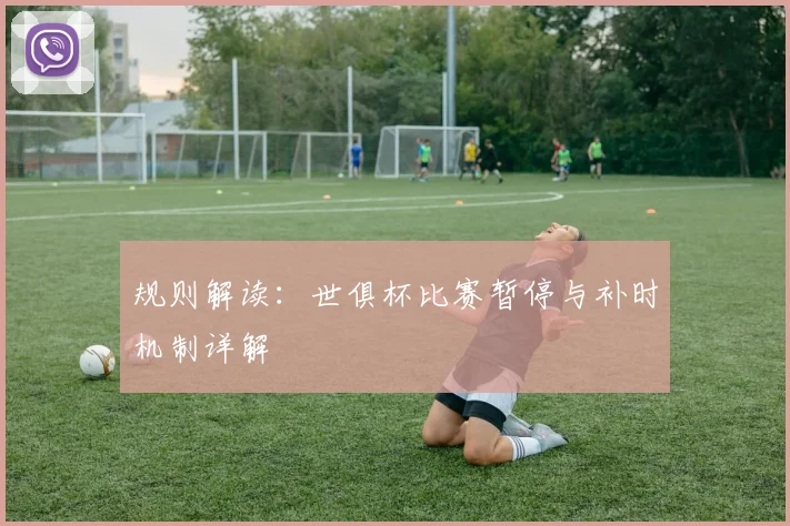 规则解读：世俱杯比赛暂停与补时机制详解
