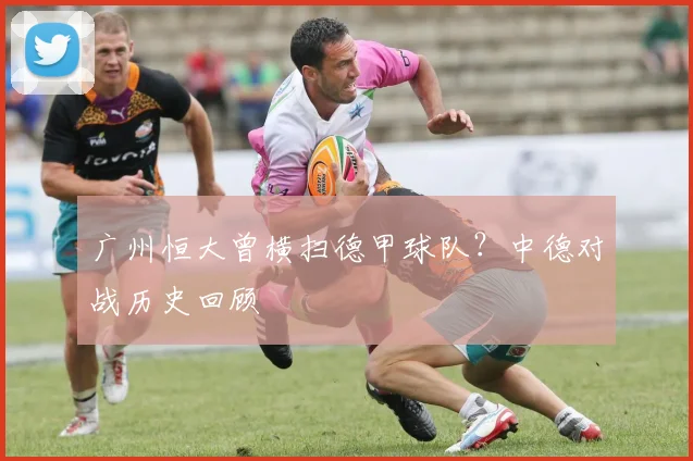 广州恒大曾横扫德甲球队？中德对战历史回顾