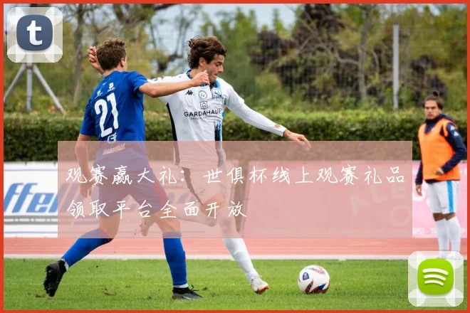 观赛赢大礼：世俱杯线上观赛礼品领取平台全面开放