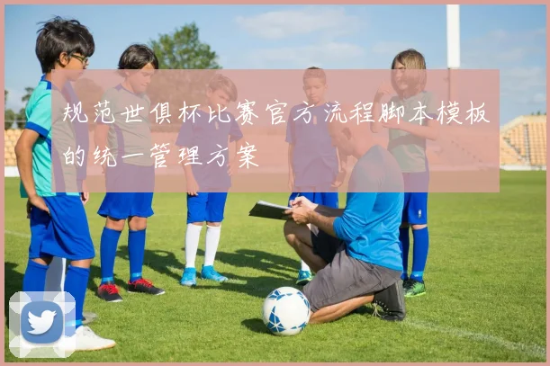 规范世俱杯比赛官方流程脚本模板的统一管理方案