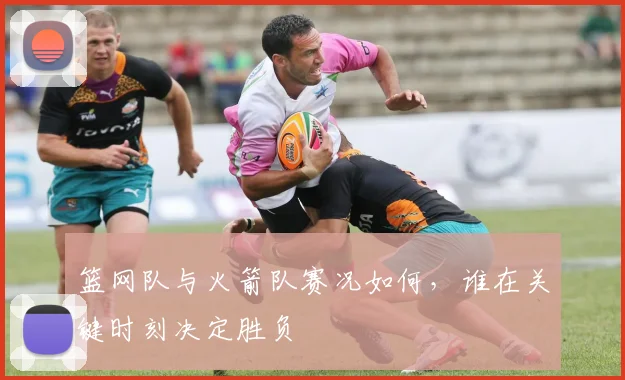 篮网队与火箭队赛况如何，谁在关键时刻决定胜负